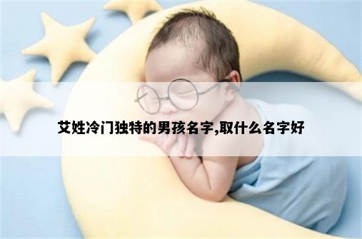 艾姓冷门独特的男孩名字,取什么名字好