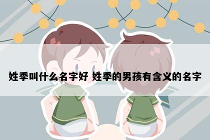 姓季叫什么名字好 姓季的男孩有含义的名字